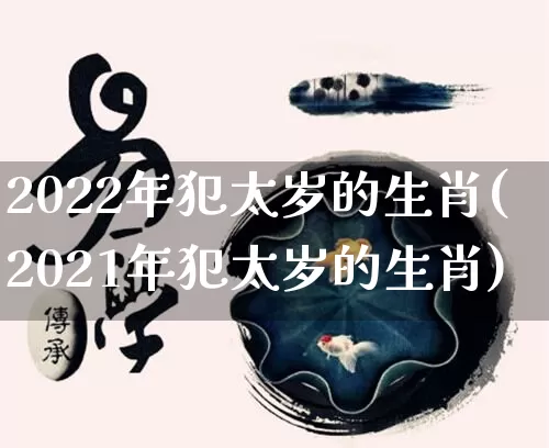 2022年犯太岁的生肖(2021年犯太岁的生肖)_https://www.dao-sheng-yuan.com_道源国学_第1张