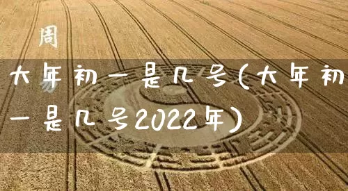 大年初一是几号(大年初一是几号2022年)_https://www.dao-sheng-yuan.com_易经_第1张
