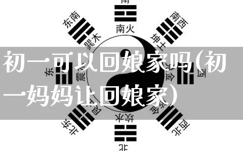初一可以回娘家吗(初一妈妈让回娘家)_https://www.dao-sheng-yuan.com_生肖属相_第1张