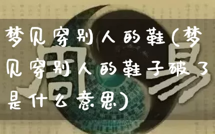 梦见穿别人的鞋(梦见穿别人的鞋子破了是什么意思)_https://www.dao-sheng-yuan.com_八字_第1张