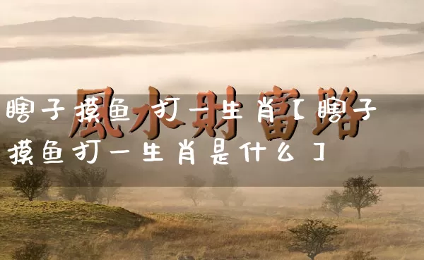 瞎子摸鱼 打一生肖【瞎子摸鱼打一生肖是什么】_https://www.dao-sheng-yuan.com_风水_第1张