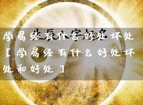 学易经有什么好处坏处【学易经有什么好处坏处和好处】_https://www.dao-sheng-yuan.com_起名_第1张