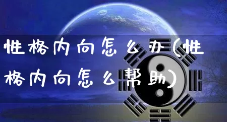 性格内向怎么办(性格内向怎么帮助)_https://www.dao-sheng-yuan.com_八字_第1张