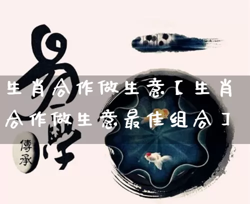 生肖合作做生意【生肖合作做生意最佳组合】_https://www.dao-sheng-yuan.com_生肖属相_第1张