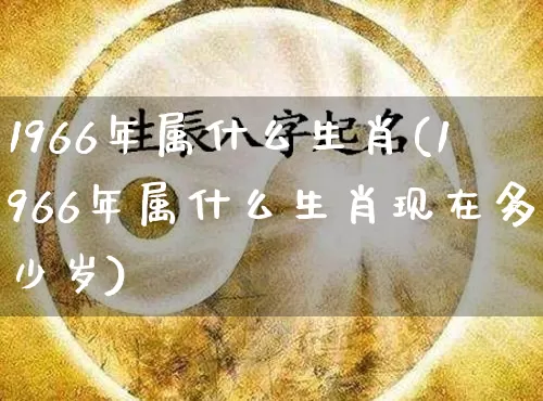 1966年属什么生肖(1966年属什么生肖现在多少岁)_https://www.dao-sheng-yuan.com_风水_第1张