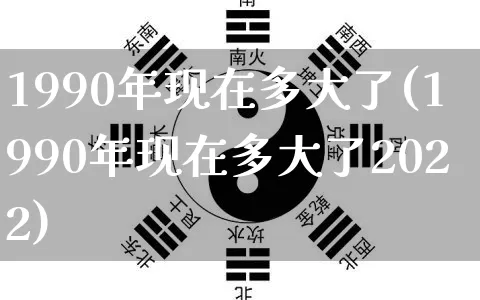 1990年现在多大了(1990年现在多大了2022)_https://www.dao-sheng-yuan.com_道源国学_第1张