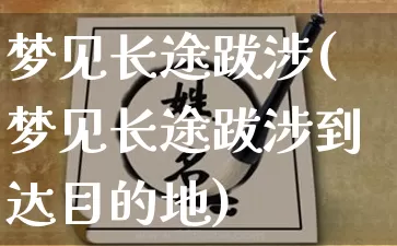 梦见长途跋涉(梦见长途跋涉到达目的地)_道源国学_第1张_道圣缘 梦见长途跋涉(梦见长途跋涉到达目的地)_https://www.dao-sheng-yuan.com_道源国学_第1张