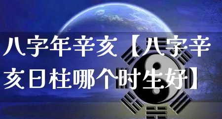 八字年辛亥【八字辛亥日柱哪个时生好】_https://www.dao-sheng-yuan.com_易经_第1张