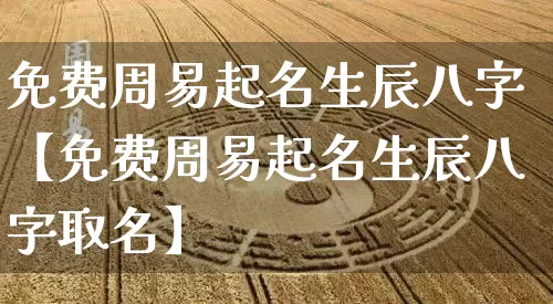 免费周易起名生辰八字【免费周易起名生辰八字取名】_https://www.dao-sheng-yuan.com_风水_第1张