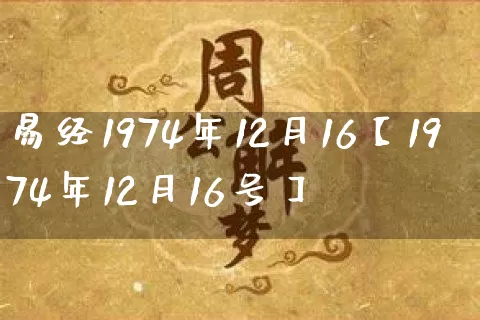 易经1974年12月16【1974年12月16号】_https://www.dao-sheng-yuan.com_五行_第1张