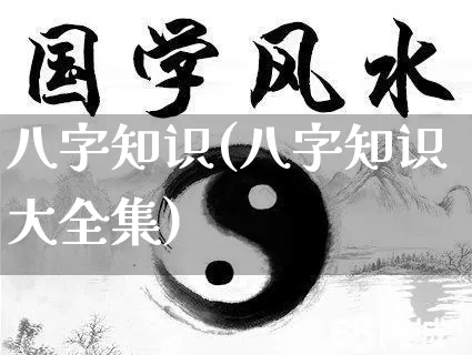 八字知识(八字知识大全集)_https://www.dao-sheng-yuan.com_起名_第1张