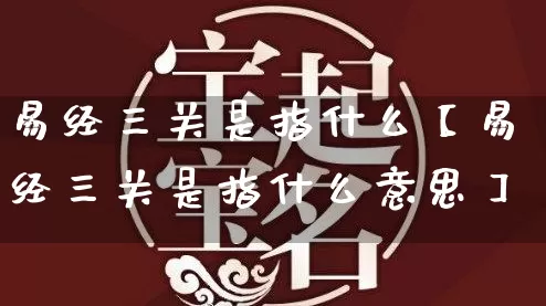 易经三关是指什么【易经三关是指什么意思】_易经_第1张_道圣缘 易经三关是指什么【易经三关是指什么意思】_https://www.dao-sheng-yuan.com_易经_第1张