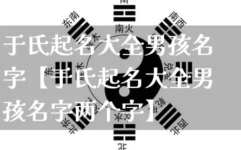 于氏起名大全男孩名字【于氏起名大全男孩名字两个字】_起名_第1张_道圣缘 于氏起名大全男孩名字【于氏起名大全男孩名字两个字】_https://www.dao-sheng-yuan.com_起名_第1张