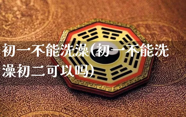 初一不能洗澡(初一不能洗澡初二可以吗)_https://www.dao-sheng-yuan.com_易经_第1张