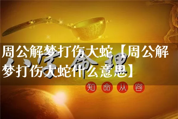 周公解梦打伤大蛇【周公解梦打伤大蛇什么意思】_https://www.dao-sheng-yuan.com_八字_第1张