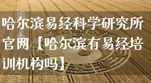 哈尔滨易经科学研究所官网【哈尔滨有易经培训机构吗】_https://www.dao-sheng-yuan.com_道源国学_第1张