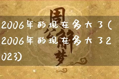 2006年的现在多大了(2006年的现在多大了2023)_https://www.dao-sheng-yuan.com_易经_第1张