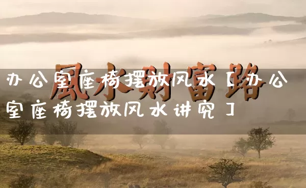 办公室座椅摆放风水【办公室座椅摆放风水讲究】_https://www.dao-sheng-yuan.com_风水_第1张