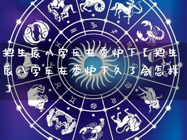 把生辰八字压在香炉下【把生辰八字压在香炉下久了会怎样】_https://www.dao-sheng-yuan.com_十二星座_第1张