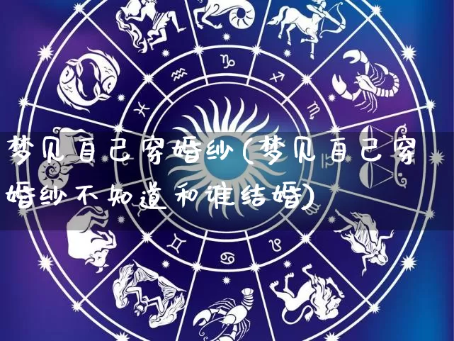 梦见自己穿婚纱(梦见自己穿婚纱不知道和谁结婚)_https://www.dao-sheng-yuan.com_十二星座_第1张