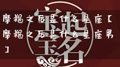 摩羯之后是什么星座【摩羯之后是什么星座男】_https://www.dao-sheng-yuan.com_起名_第1张