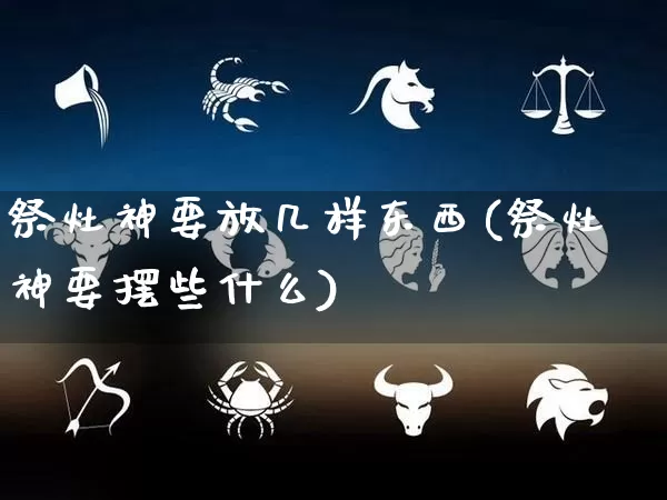 祭灶神要放几样东西(祭灶神要摆些什么)_https://www.dao-sheng-yuan.com_周公解梦_第1张