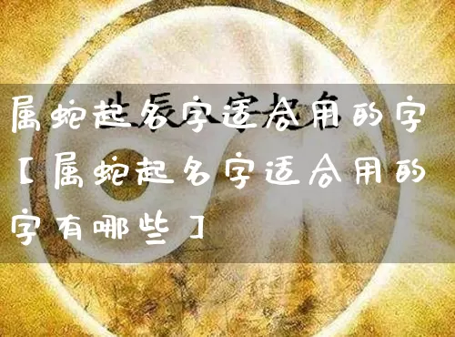 属蛇起名字适合用的字【属蛇起名字适合用的字有哪些】_起名_第1张_道圣缘 属蛇起名字适合用的字【属蛇起名字适合用的字有哪些】_https://www.dao-sheng-yuan.com_起名_第1张