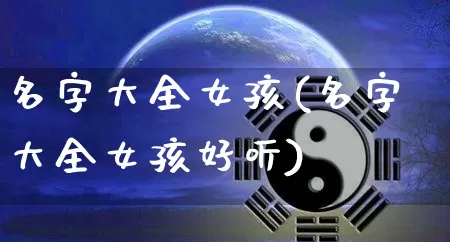 名字大全女孩(名字大全女孩好听)_https://www.dao-sheng-yuan.com_周公解梦_第1张