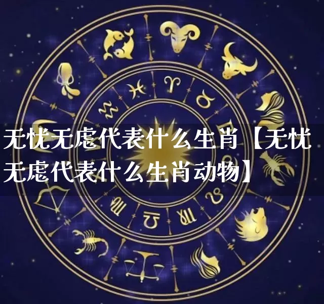 无忧无虑代表什么生肖【无忧无虑代表什么生肖动物】_https://www.dao-sheng-yuan.com_风水_第1张