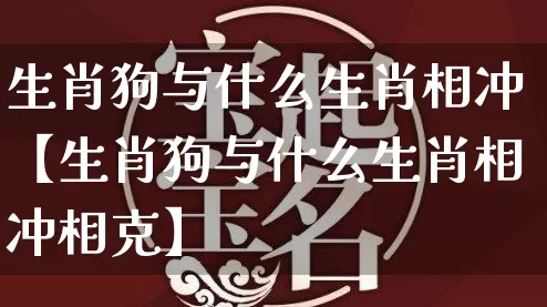 生肖狗与什么生肖相冲【生肖狗与什么生肖相冲相克】_https://www.dao-sheng-yuan.com_算命_第1张