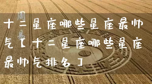 十二星座哪些星座最帅气【十二星座哪些星座最帅气排名】_十二星座_第1张_道圣缘 十二星座哪些星座最帅气【十二星座哪些星座最帅气排名】_https://www.dao-sheng-yuan.com_十二星座_第1张