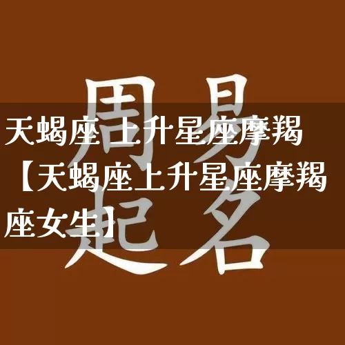 天蝎座 上升星座摩羯【天蝎座上升星座摩羯座女生】_https://www.dao-sheng-yuan.com_五行_第1张