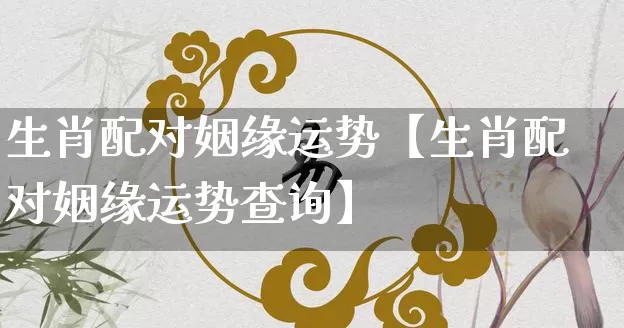 生肖配对姻缘运势【生肖配对姻缘运势查询】_生肖属相_第1张_道圣缘 生肖配对姻缘运势【生肖配对姻缘运势查询】_https://www.dao-sheng-yuan.com_生肖属相_第1张
