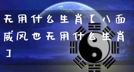 无用什么生肖【八面威风也无用什么生肖】_https://www.dao-sheng-yuan.com_风水_第1张
