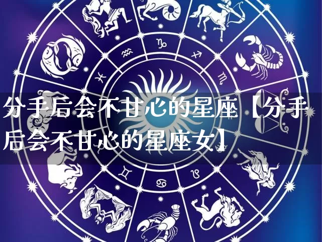分手后会不甘心的星座【分手后会不甘心的星座女】_https://www.dao-sheng-yuan.com_起名_第1张