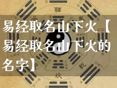 易经取名山下火【易经取名山下火的名字】_https://www.dao-sheng-yuan.com_易经_第1张