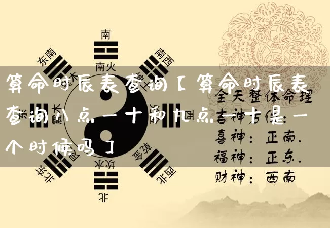 算命时辰表查询【算命时辰表查询八点一十和九点一十是一个时候吗】_算命_第1张_道圣缘 算命时辰表查询【算命时辰表查询八点一十和九点一十是一个时候吗】_https://www.dao-sheng-yuan.com_算命_第1张