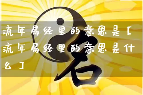 流年易经里的意思是【流年易经里的意思是什么】_https://www.dao-sheng-yuan.com_五行_第1张