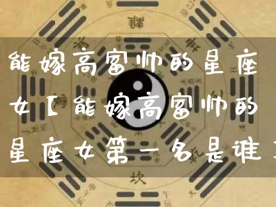 能嫁高富帅的星座女【能嫁高富帅的星座女第一名是谁】_风水_第1张_道圣缘 能嫁高富帅的星座女【能嫁高富帅的星座女第一名是谁】_https://www.dao-sheng-yuan.com_风水_第1张