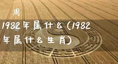 1982年属什么(1982年属什么生肖)_https://www.dao-sheng-yuan.com_周公解梦_第1张