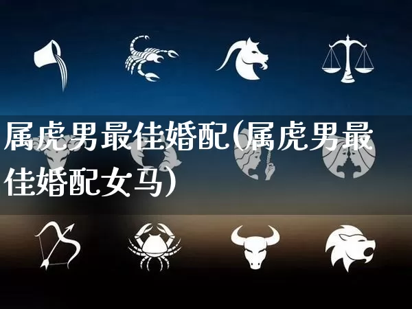 属虎男最佳婚配(属虎男最佳婚配女马)_https://www.dao-sheng-yuan.com_五行_第1张