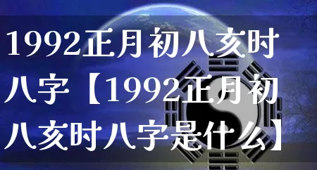 1992正月初八亥时八字【1992正月初八亥时八字是什么】_https://www.dao-sheng-yuan.com_五行_第1张