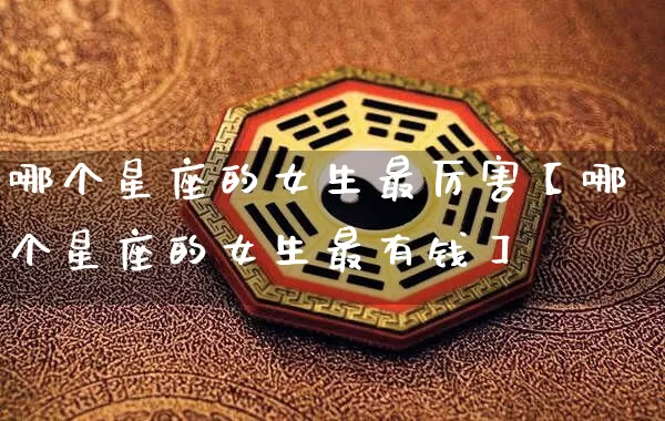 哪个星座的女生最厉害【哪个星座的女生最有钱】_https://www.dao-sheng-yuan.com_五行_第1张