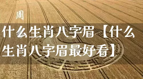什么生肖八字眉【什么生肖八字眉最好看】_https://www.dao-sheng-yuan.com_八字_第1张