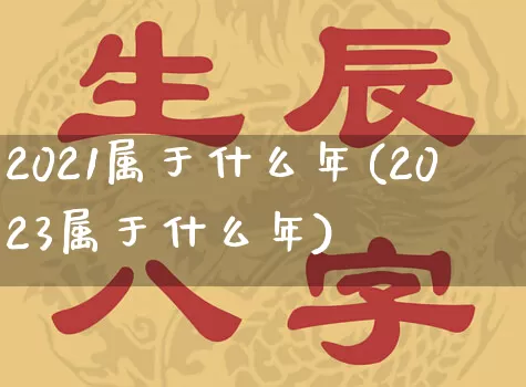 2021属于什么年(2023属于什么年)_https://www.dao-sheng-yuan.com_八字_第1张