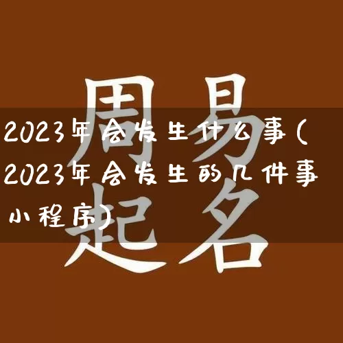 2023年会发生什么事(2023年会发生的几件事小程序)_https://www.dao-sheng-yuan.com_五行_第1张