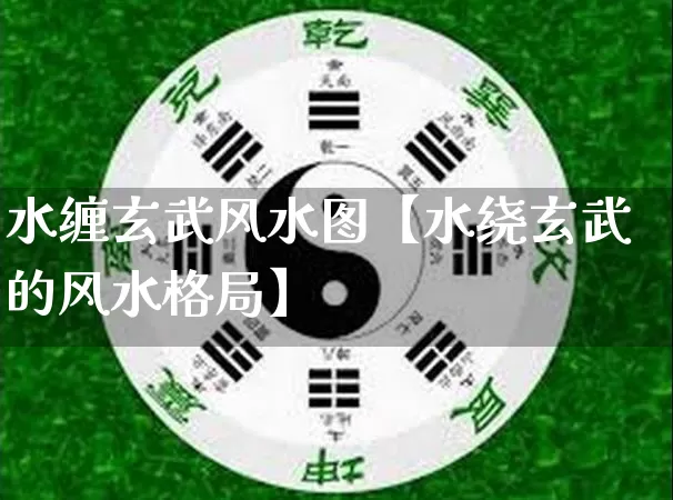 水缠玄武风水图【水绕玄武的风水格局】_https://www.dao-sheng-yuan.com_五行_第1张