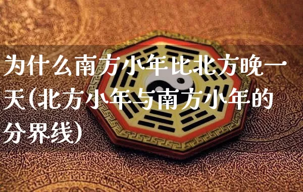 为什么南方小年比北方晚一天(北方小年与南方小年的分界线)_https://www.dao-sheng-yuan.com_八字_第1张