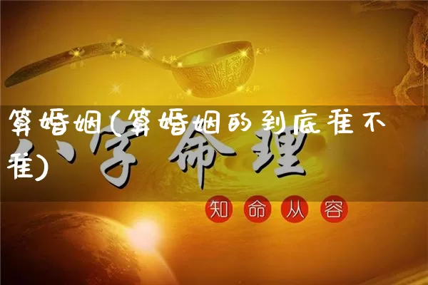 算婚姻(算婚姻的到底准不准)_https://www.dao-sheng-yuan.com_生肖属相_第1张