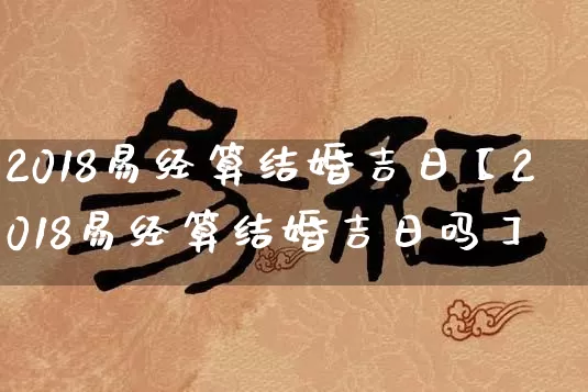 2018易经算结婚吉日【2018易经算结婚吉日吗】_https://www.dao-sheng-yuan.com_易经_第1张